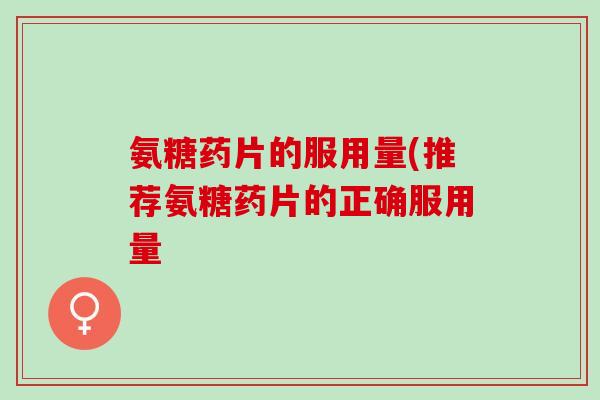 氨糖药片的服用量(推荐氨糖药片的正确服用量