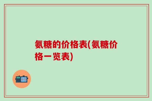 氨糖的价格表(氨糖价格一览表) 氨糖的价格表(氨糖价格一览表)
