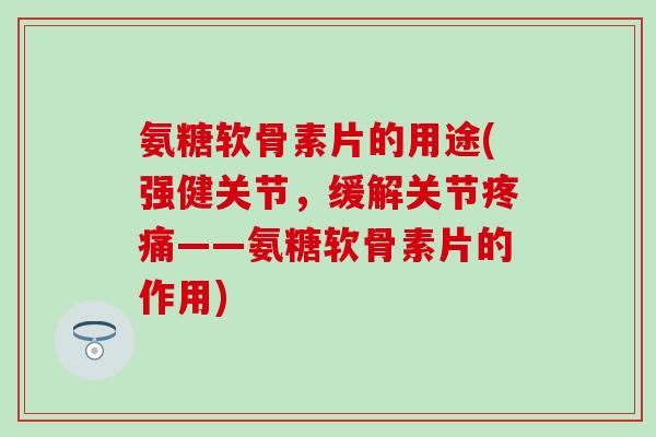氨糖软骨素片的用途(强健关节，缓解关节疼痛——氨糖软骨素片的作用)