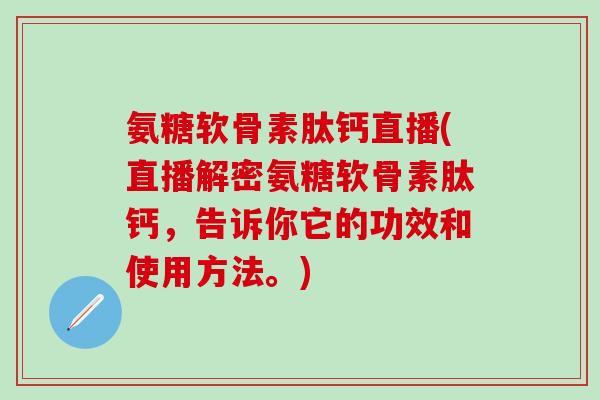 氨糖软骨素肽钙直播(直播解密氨糖软骨素肽钙，告诉你它的功效和使用方法。)