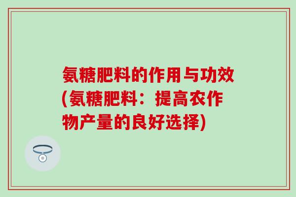 氨糖肥料的作用与功效(氨糖肥料：提高农作物产量的良好选择)