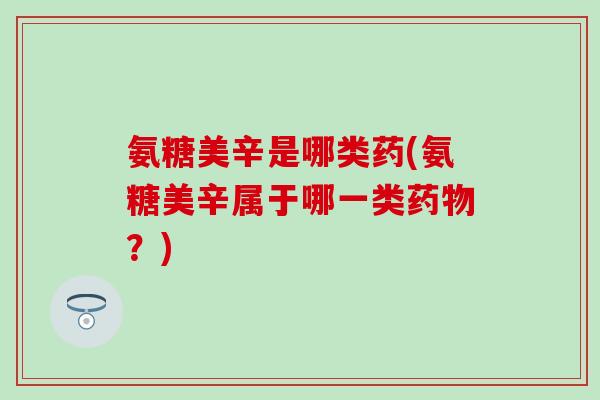 氨糖美辛是哪类药(氨糖美辛属于哪一类?) 氨糖美辛是哪类药(氨糖美辛属于哪一类?)