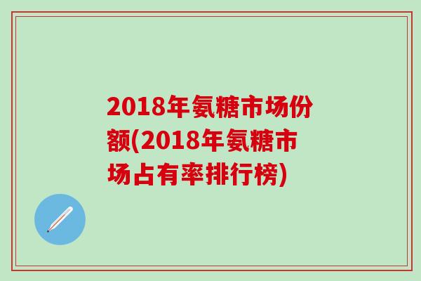 2018年氨糖市场份额(2018年氨糖市场占有率排行榜)