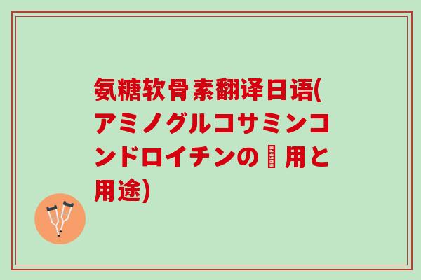 氨糖软骨素翻译日语(アミノグルコサミンコンドロイチンの効用と用途)