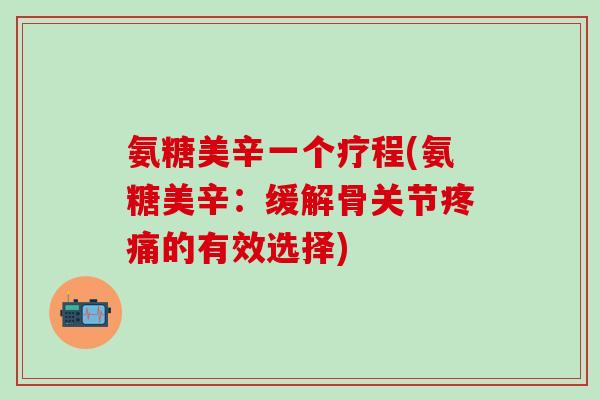 氨糖美辛一个疗程(氨糖美辛：缓解骨关节疼痛的有效选择)