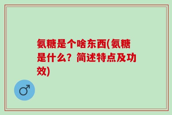 氨糖是个啥东西(氨糖是什么？简述特点及功效)