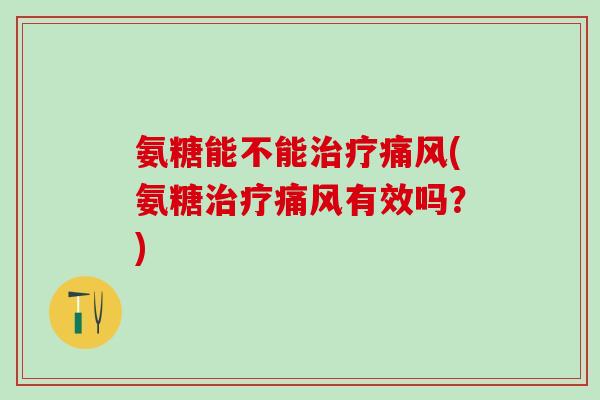 氨糖能不能治疗痛风(氨糖治疗痛风有效吗？)