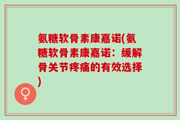 氨糖软骨素康嘉诺(氨糖软骨素康嘉诺：缓解骨关节疼痛的有效选择)