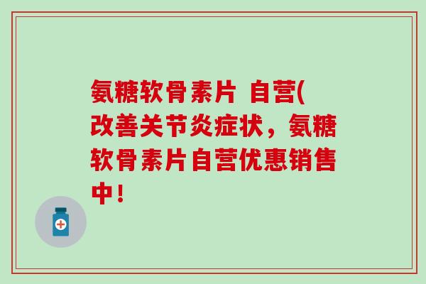 氨糖软骨素片 自营(改善关节炎症状，氨糖软骨素片自营优惠销售中！
