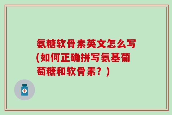 氨糖软骨素英文怎么写(如何正确拼写氨基葡萄糖和软骨素？)