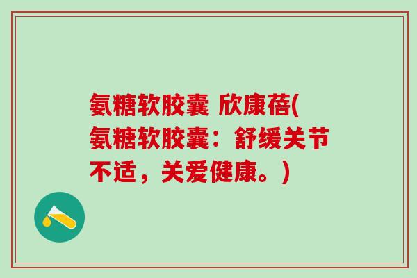 氨糖软胶囊 欣康蓓(氨糖软胶囊：舒缓关节不适，关爱健康。)