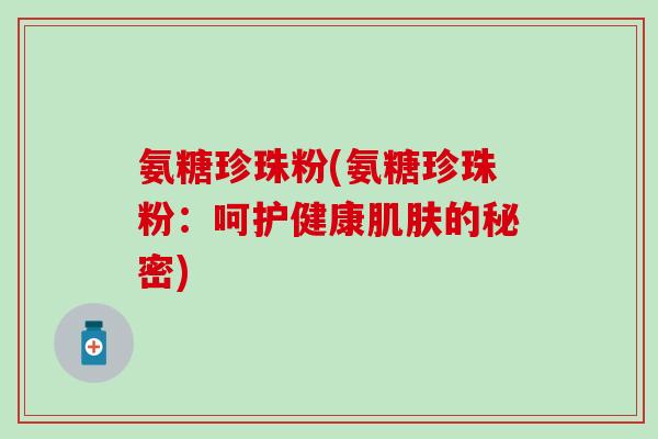 氨糖珍珠粉(氨糖珍珠粉：呵护健康肌肤的秘密)