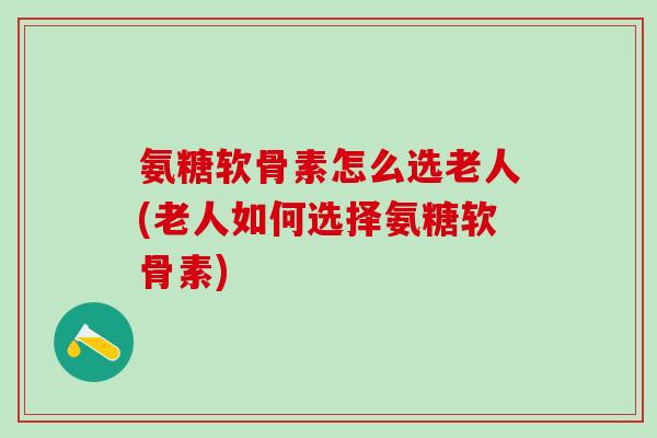 氨糖软骨素怎么选老人(老人如何选择氨糖软骨素)
