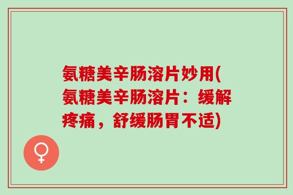 氨糖美辛肠溶片妙用(氨糖美辛肠溶片：缓解疼痛，舒缓肠胃不适)