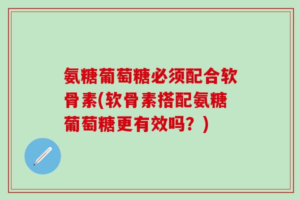 氨糖葡萄糖必须配合软骨素(软骨素搭配氨糖葡萄糖更有效吗？)