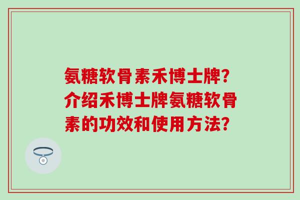 氨糖软骨素禾博士牌？介绍禾博士牌氨糖软骨素的功效和使用方法？