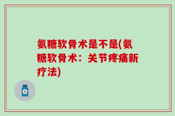 氨糖软骨术是不是(氨糖软骨术：关节疼痛新疗法)