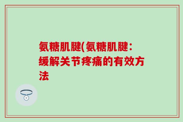 氨糖肌腱(氨糖肌腱：缓解关节疼痛的有效方法