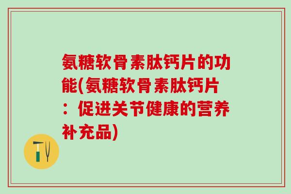 氨糖软骨素肽钙片的功能(氨糖软骨素肽钙片：促进关节健康的营养补充品)