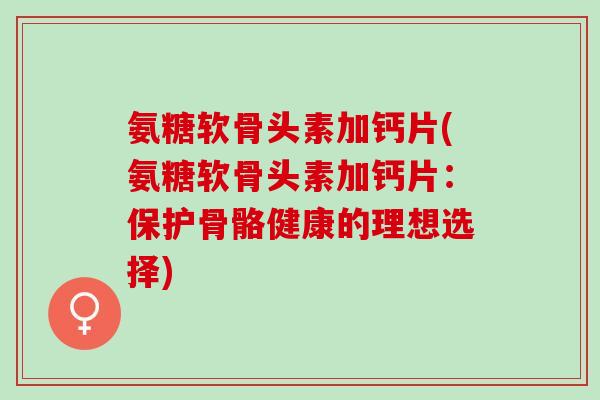 氨糖软骨头素加钙片(氨糖软骨头素加钙片:保护骨骼健康的理想选择) 氨糖软骨头素加钙片(氨糖软骨头素加钙片:保护骨骼健康的理想选择)