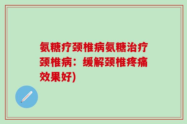氨糖疗颈椎病氨糖治疗颈椎病：缓解颈椎疼痛效果好)