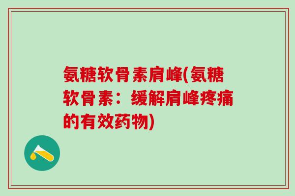 氨糖软骨素肩峰(氨糖软骨素：缓解肩峰疼痛的有效药物)