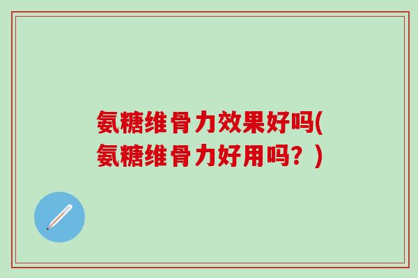 氨糖维骨力效果好吗(氨糖维骨力好用吗？)