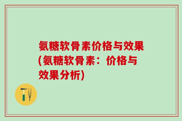 氨糖软骨素价格与效果(氨糖软骨素：价格与效果分析)
