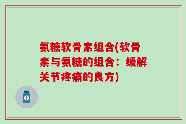 氨糖软骨素组合(软骨素与氨糖的组合：缓解关节疼痛的良方)