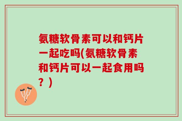 氨糖软骨素可以和钙片一起吃吗(氨糖软骨素和钙片可以一起食用吗?) 氨糖软骨素可以和钙片一起吃吗(氨糖软骨素和钙片可以一起食用吗?)