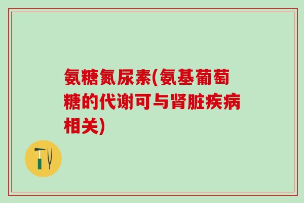 氨糖氮尿素(氨基葡萄糖的代谢可与肾脏疾病相关)