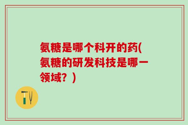 氨糖是哪个科开的药(氨糖的研发科技是哪一领域？)