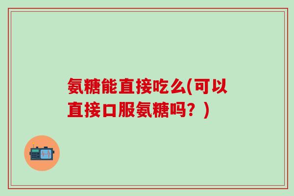 氨糖能直接吃么(可以直接口服氨糖吗？)