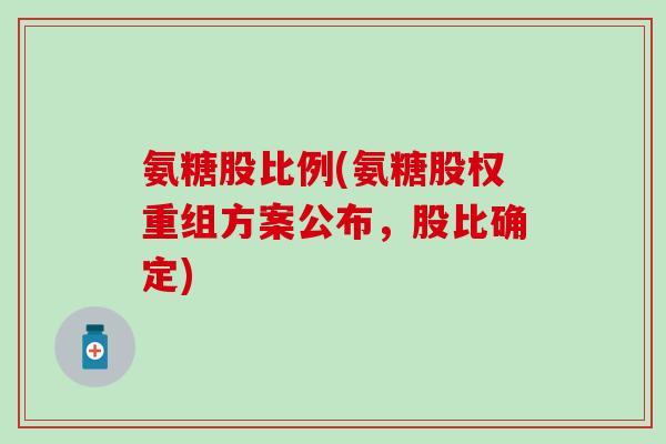 氨糖股比例(氨糖股权重组方案公布，股比确定)