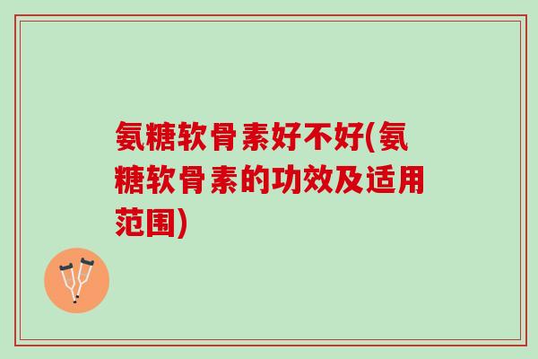 氨糖软骨素好不好(氨糖软骨素的功效及适用范围)