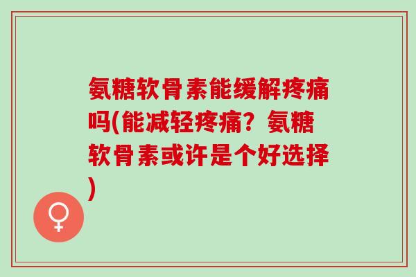 氨糖软骨素能缓解疼痛吗(能减轻疼痛？氨糖软骨素或许是个好选择)