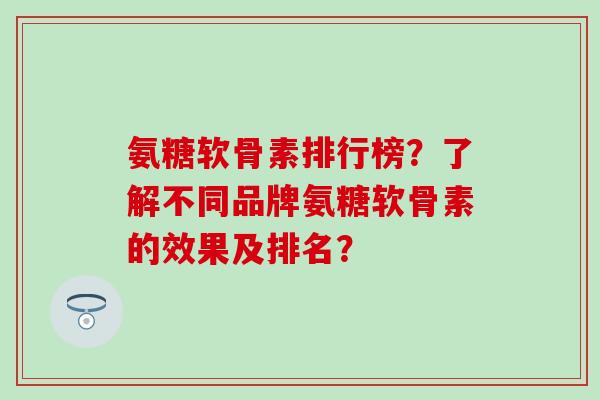 氨糖软骨素排行榜？了解不同品牌氨糖软骨素的效果及排名？