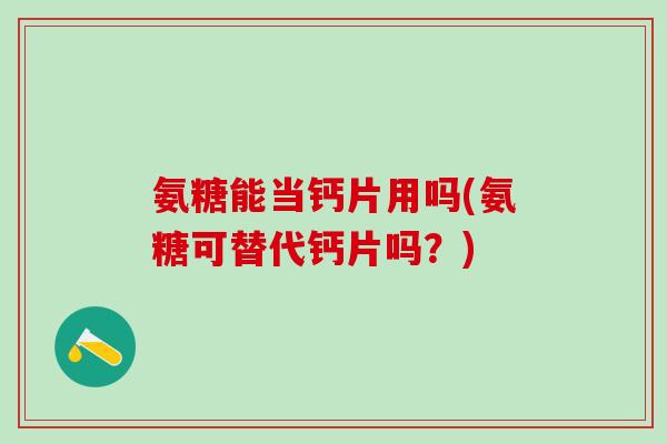氨糖能当钙片用吗(氨糖可替代钙片吗？)