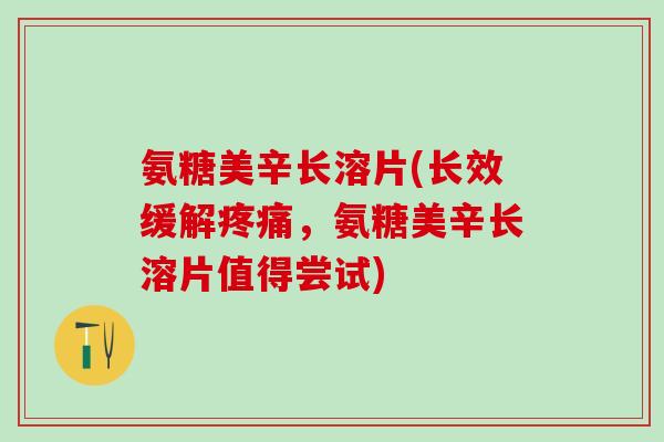 氨糖美辛长溶片(长效缓解疼痛，氨糖美辛长溶片值得尝试)