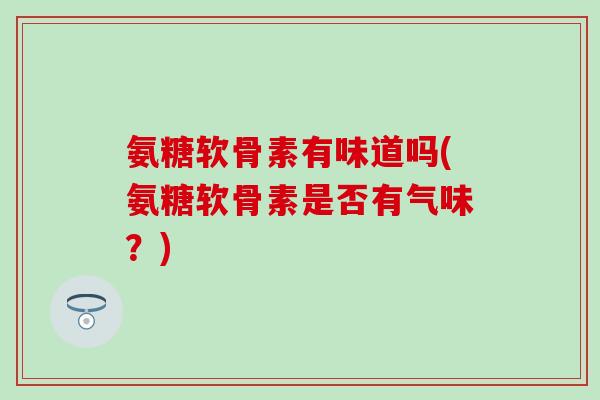 氨糖软骨素有味道吗(氨糖软骨素是否有气味？)