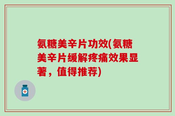 氨糖美辛片功效(氨糖美辛片缓解疼痛效果显著，值得推荐)
