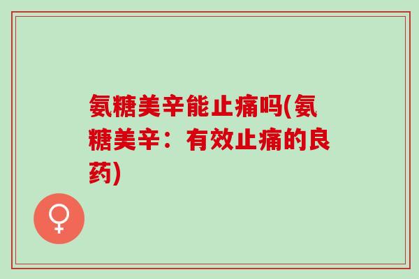 氨糖美辛能止痛吗(氨糖美辛：有效止痛的良药)