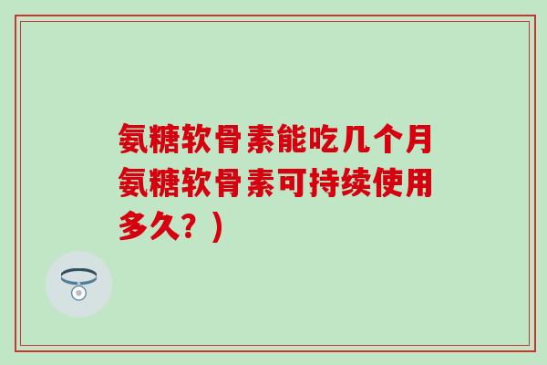 氨糖软骨素能吃几个月氨糖软骨素可持续使用多久？)