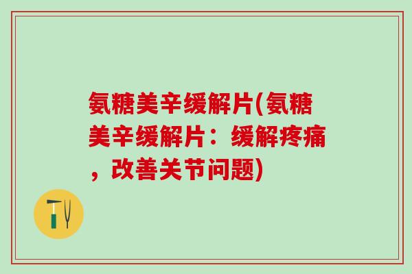 氨糖美辛缓解片(氨糖美辛缓解片：缓解疼痛，改善关节问题)