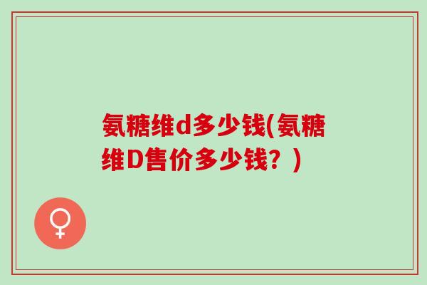 氨糖维d多少钱(氨糖维D售价多少钱？)