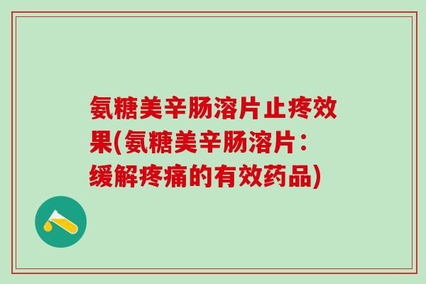 氨糖美辛肠溶片止疼效果(氨糖美辛肠溶片：缓解疼痛的有效药品)