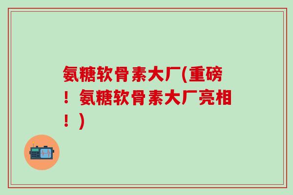 氨糖软骨素大厂(重磅!氨糖软骨素大厂亮相!) 氨糖软骨素大厂(重磅!氨糖软骨素大厂亮相!)
