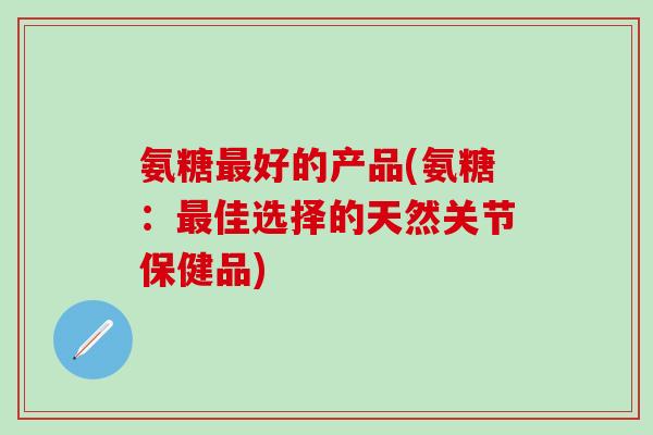 氨糖最好的产品(氨糖：最佳选择的天然关节保健品)