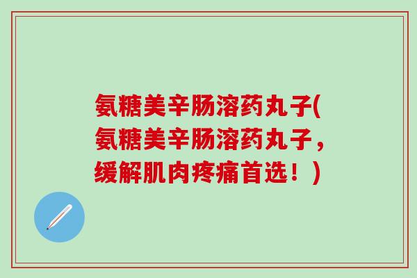 氨糖美辛肠溶药丸子(氨糖美辛肠溶药丸子，缓解肌肉首选！)