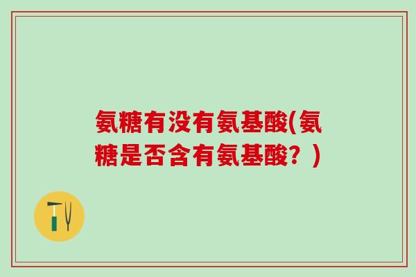 氨糖有没有氨基酸(氨糖是否含有氨基酸？)